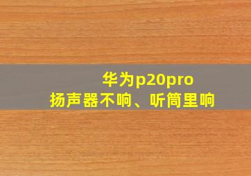 华为p20pro 扬声器不响、听筒里响